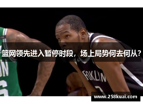 篮网领先进入暂停时段，场上局势何去何从？