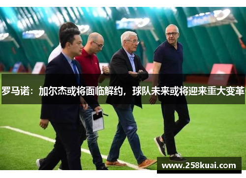 罗马诺：加尔杰或将面临解约，球队未来或将迎来重大变革